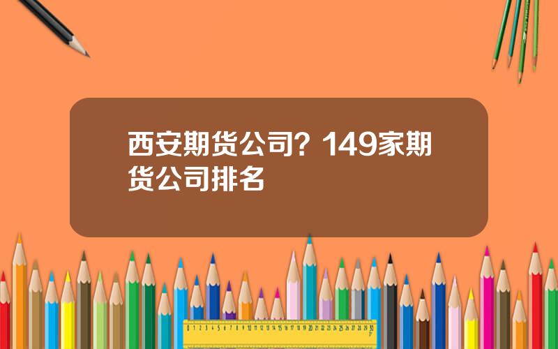 西安期货公司？149家期货公司排名