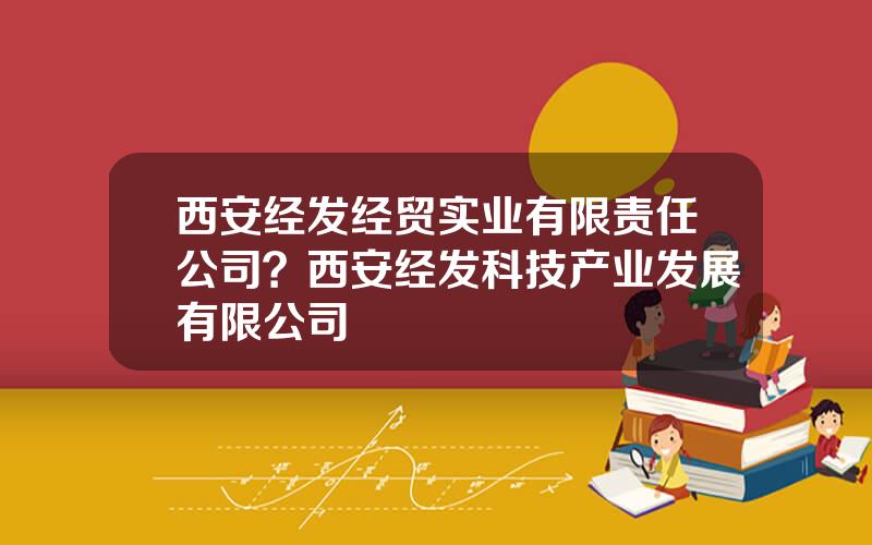 西安经发经贸实业有限责任公司？西安经发科技产业发展有限公司