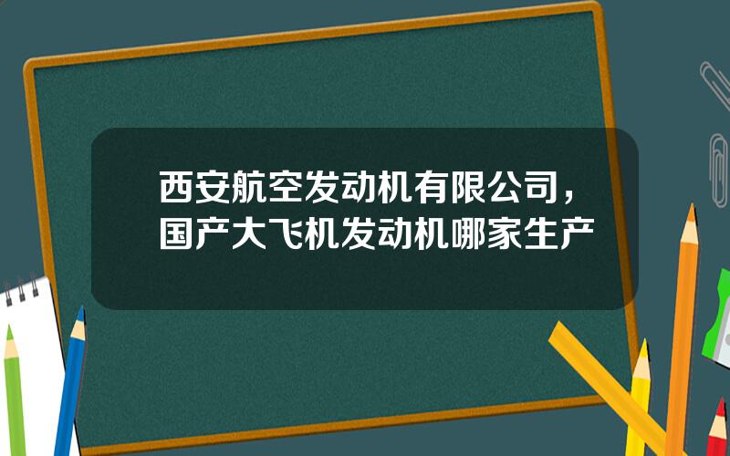西安航空发动机有限公司，国产大飞机发动机哪家生产