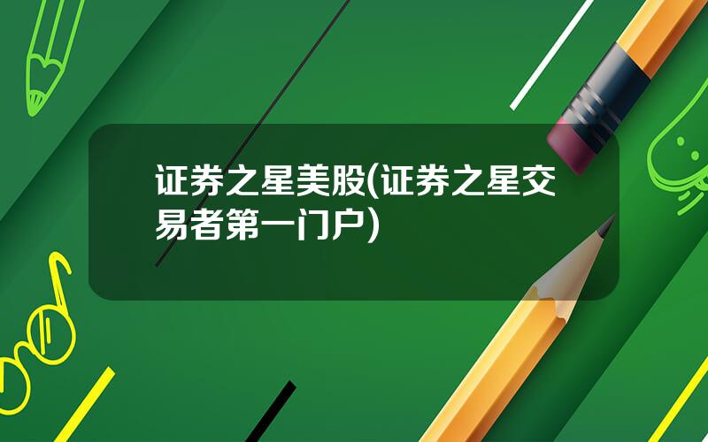 证券之星美股(证券之星交易者第一门户)