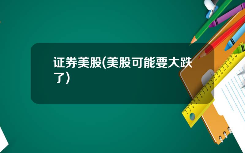 证券美股(美股可能要大跌了)