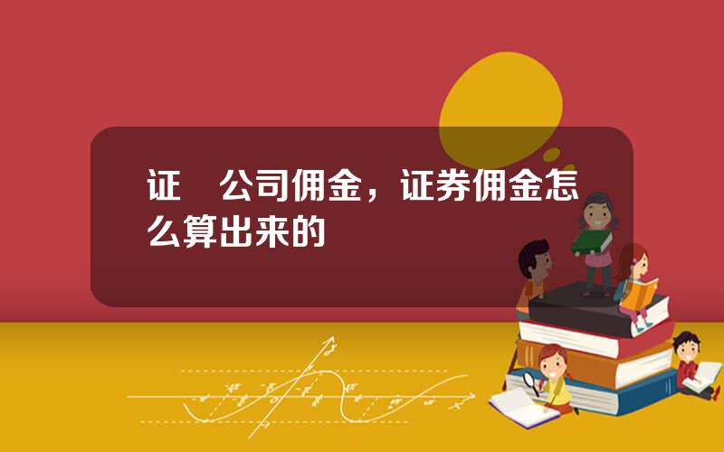 证劵公司佣金，证券佣金怎么算出来的
