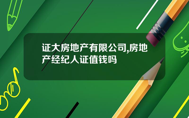 证大房地产有限公司,房地产经纪人证值钱吗