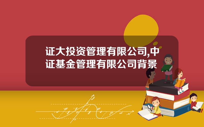证大投资管理有限公司,中证基金管理有限公司背景