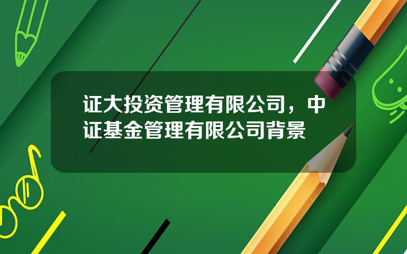 证大投资管理有限公司，中证基金管理有限公司背景