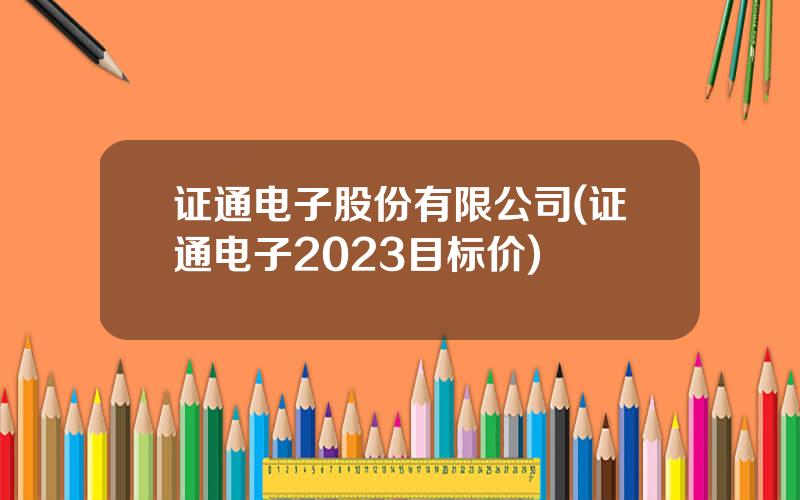 证通电子股份有限公司(证通电子2023目标价)
