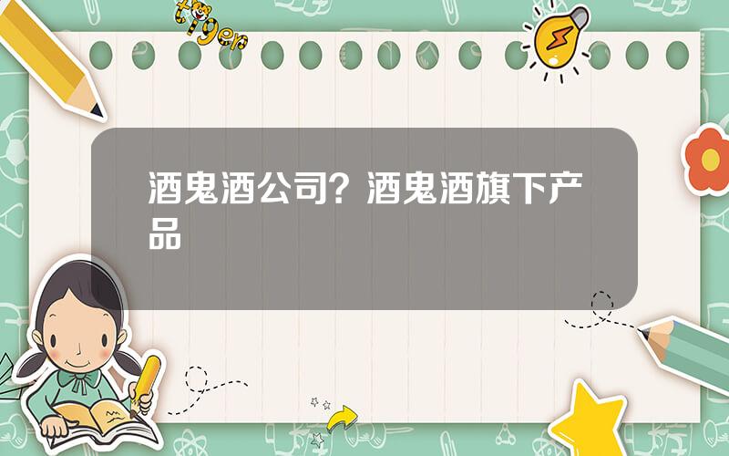 酒鬼酒公司？酒鬼酒旗下产品