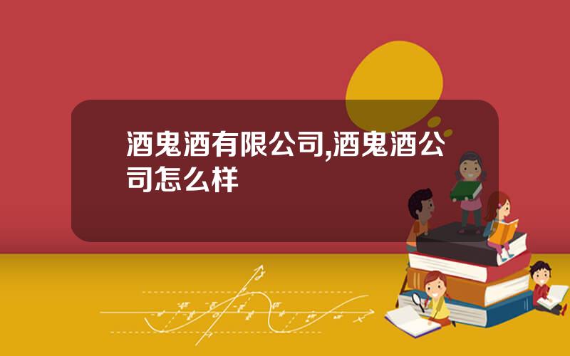 酒鬼酒有限公司,酒鬼酒公司怎么样