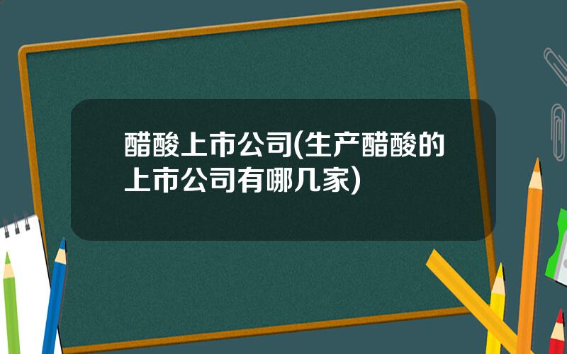 醋酸上市公司(生产醋酸的上市公司有哪几家)