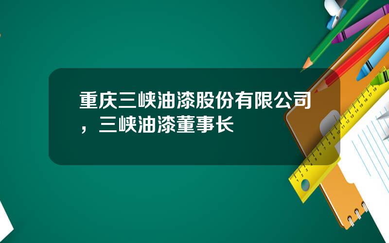 重庆三峡油漆股份有限公司，三峡油漆董事长
