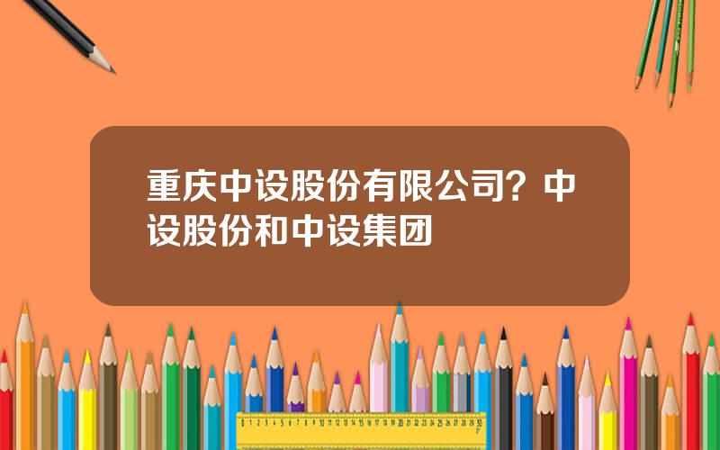 重庆中设股份有限公司？中设股份和中设集团