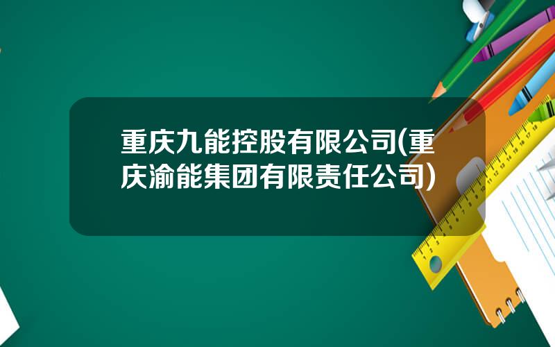 重庆九能控股有限公司(重庆渝能集团有限责任公司)