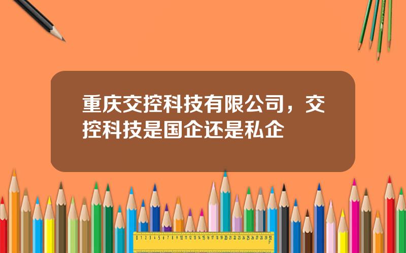 重庆交控科技有限公司，交控科技是国企还是私企
