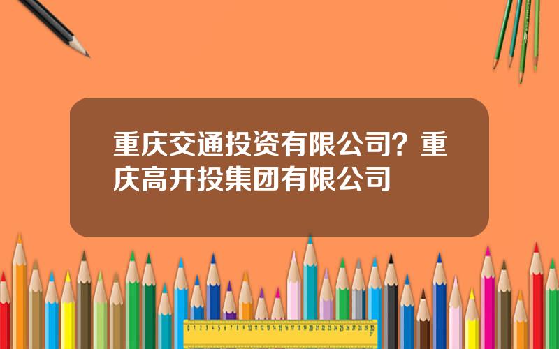 重庆交通投资有限公司？重庆高开投集团有限公司
