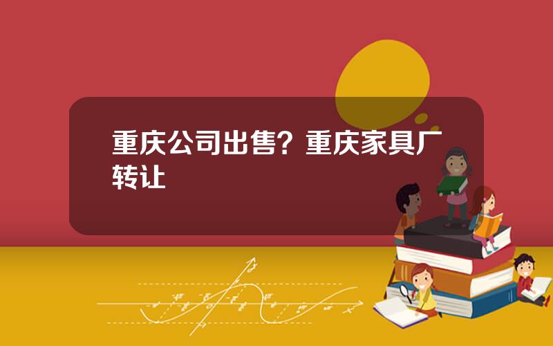 重庆公司出售？重庆家具厂转让