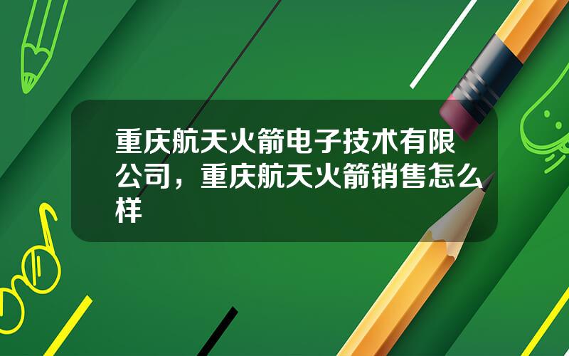 重庆航天火箭电子技术有限公司，重庆航天火箭销售怎么样