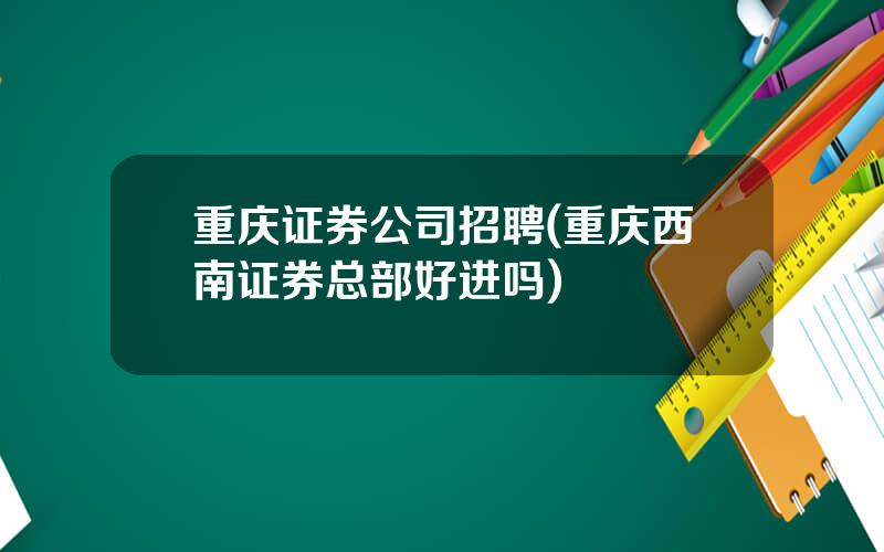 重庆证券公司招聘(重庆西南证券总部好进吗)