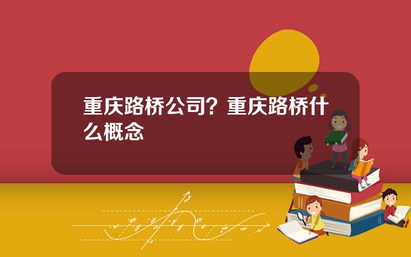 重庆路桥公司？重庆路桥什么概念