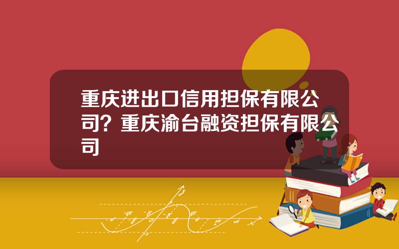 重庆进出口信用担保有限公司？重庆渝台融资担保有限公司