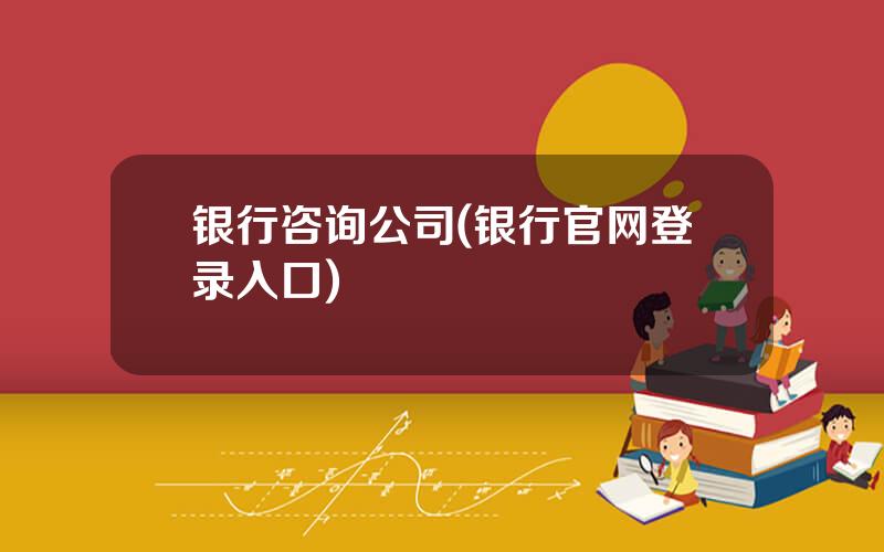 银行咨询公司(银行官网登录入口)