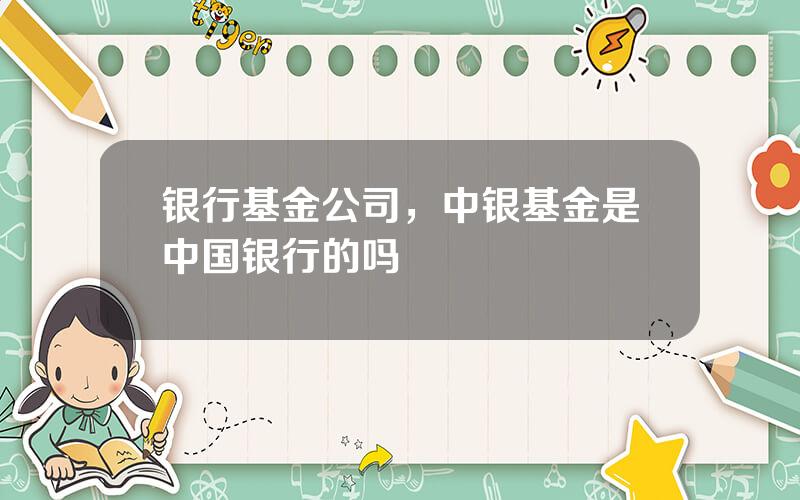银行基金公司，中银基金是中国银行的吗