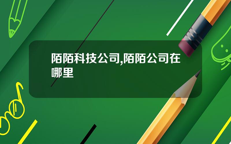 陌陌科技公司,陌陌公司在哪里