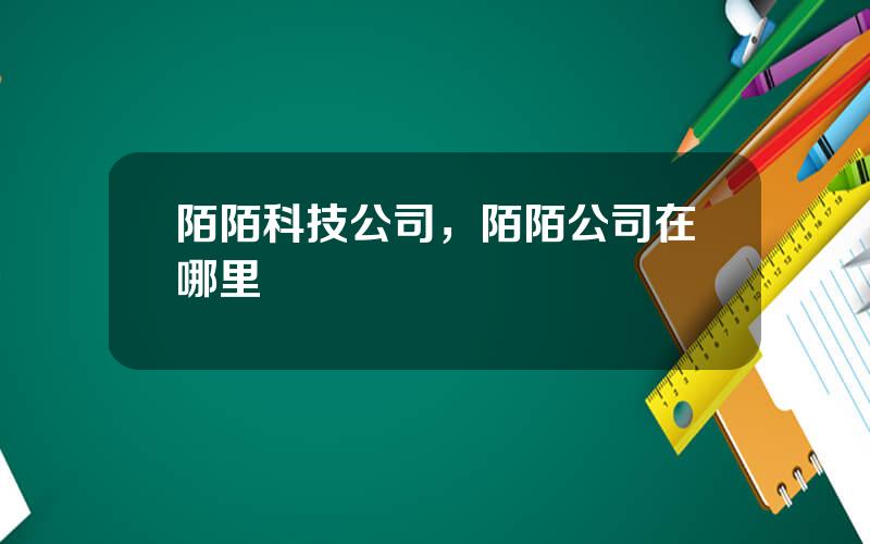 陌陌科技公司，陌陌公司在哪里